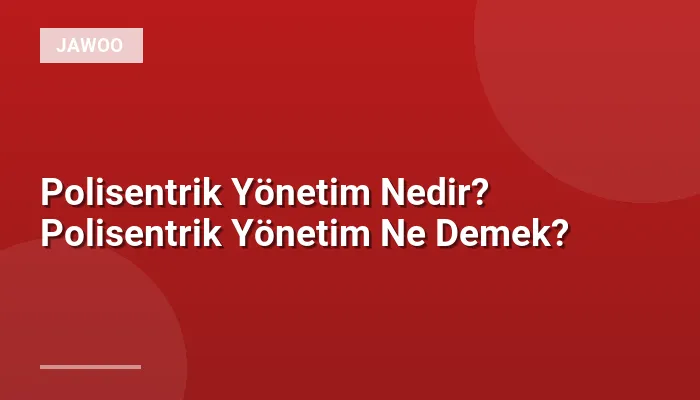 Polisentrik Yönetim Nedir? Polisentrik Yönetim Ne Demek?