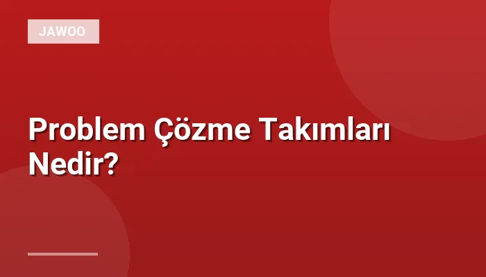 Problem Çözme Takımları Nedir?