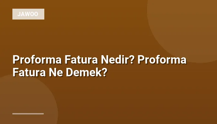 Proforma Fatura Nedir? Proforma Fatura Ne Demek?