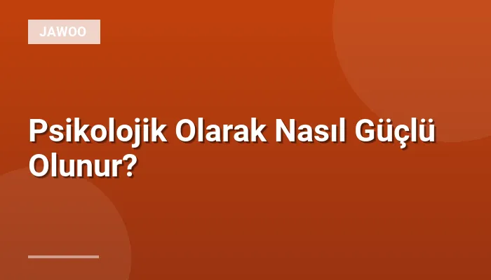 Psikolojik Olarak Nasıl Güçlü Olunur?