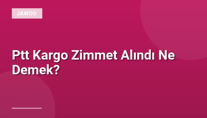 Ptt Kargo Zimmet Alındı Ne Demek?