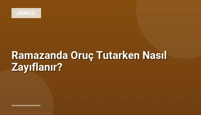 Ramazanda Oruç Tutarken Nasıl Zayıflanır?