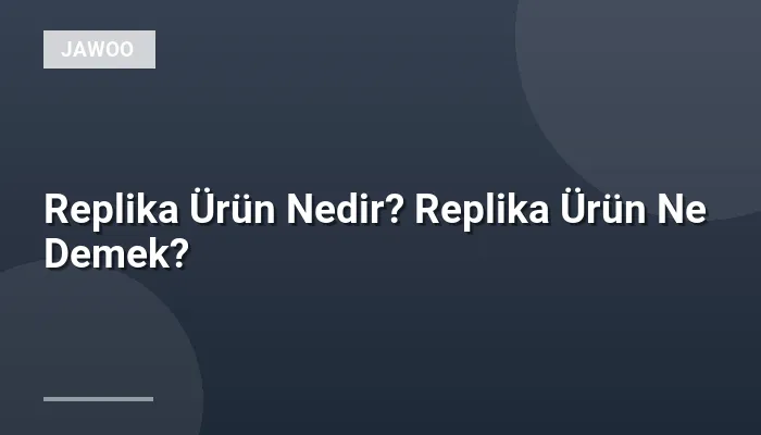 Replika Ürün Nedir? Replika Ürün Ne Demek?