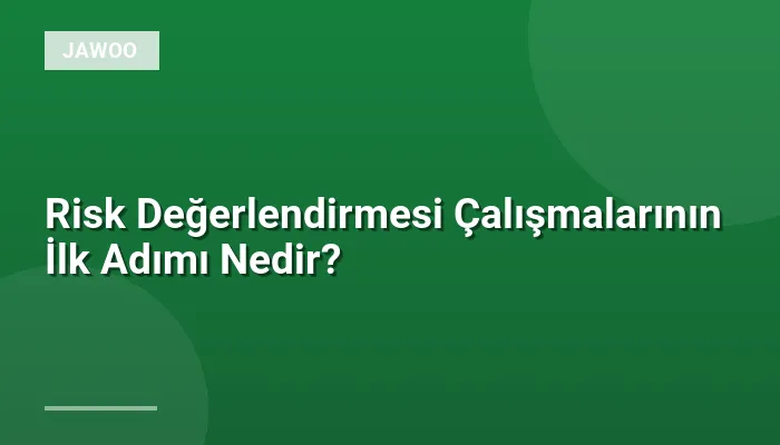 Risk Değerlendirmesi Çalışmalarının İlk Adımı Nedir?