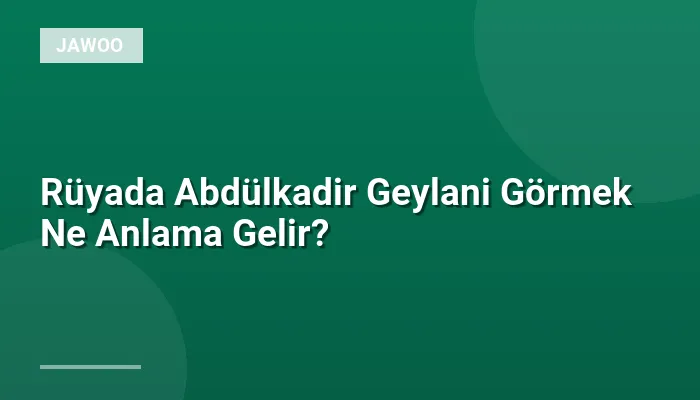 Rüyada Abdülkadir Geylani Görmek Ne Anlama Gelir?