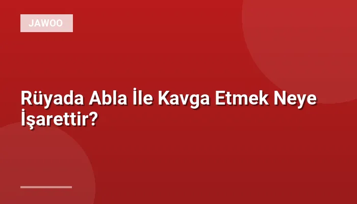 Rüyada Abla İle Kavga Etmek Neye İşarettir?