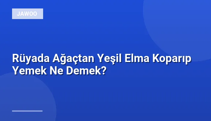 Rüyada Ağaçtan Yeşil Elma Koparıp Yemek Ne Demek?