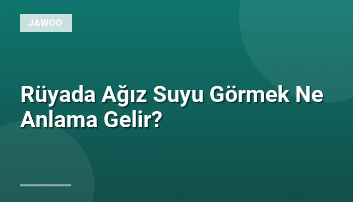 Rüyada Ağız Suyu Görmek Ne Anlama Gelir?