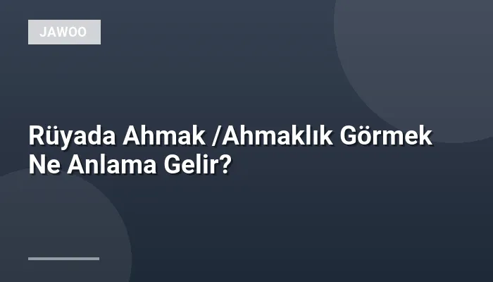 Rüyada Ahmak /Ahmaklık Görmek Ne Anlama Gelir?