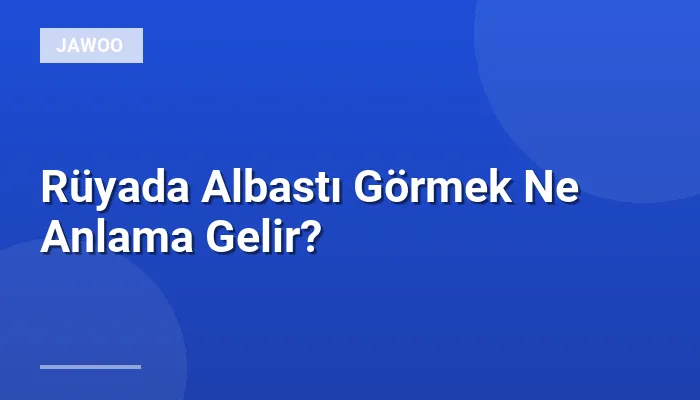 Rüyada Albastı Görmek Ne Anlama Gelir?