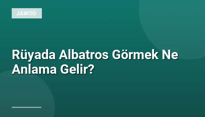 Rüyada Albatros Görmek Ne Anlama Gelir?