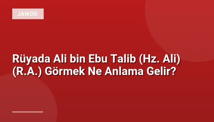 Rüyada Ali bin Ebu Talib (Hz. Ali) (R.A.) Görmek Ne Anlama Gelir?
