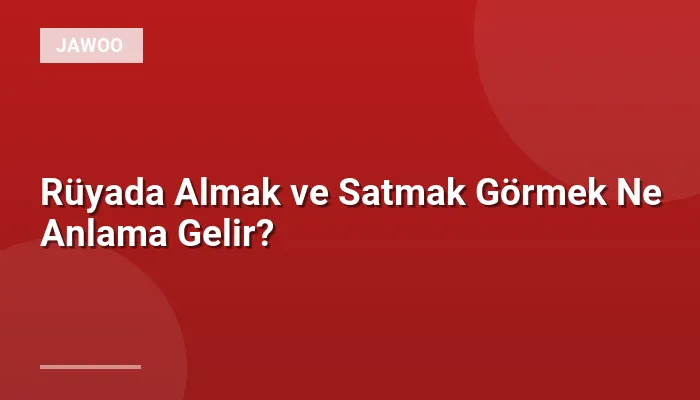 Rüyada Almak ve Satmak Görmek Ne Anlama Gelir?