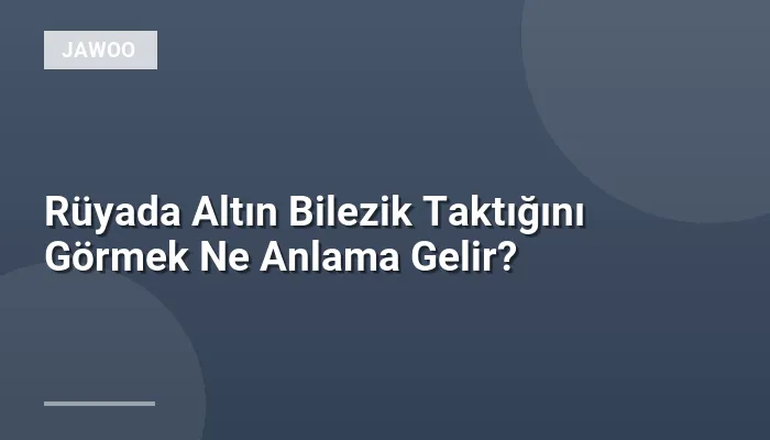 Rüyada Altın Bilezik Taktığını Görmek Ne Anlama Gelir?