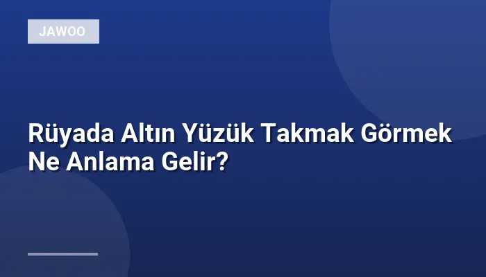 Rüyada Altın Yüzük Takmak Görmek Ne Anlama Gelir?