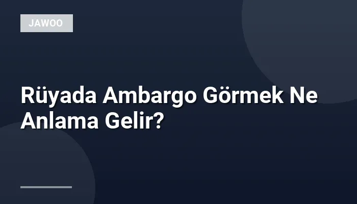 Rüyada Ambargo Görmek Ne Anlama Gelir?