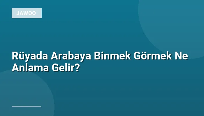 Rüyada Arabaya Binmek Görmek Ne Anlama Gelir?