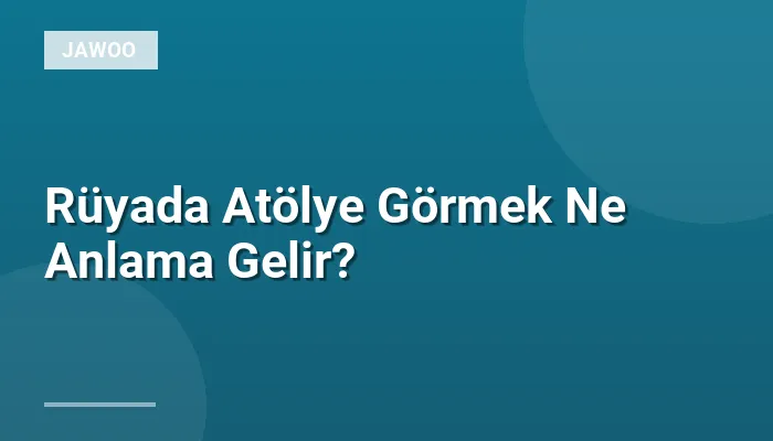Rüyada Atölye Görmek Ne Anlama Gelir?