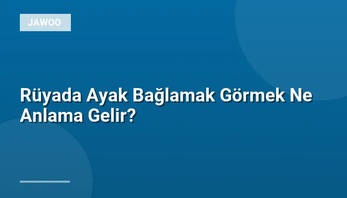 Rüyada Ayak Bağlamak Görmek Ne Anlama Gelir?