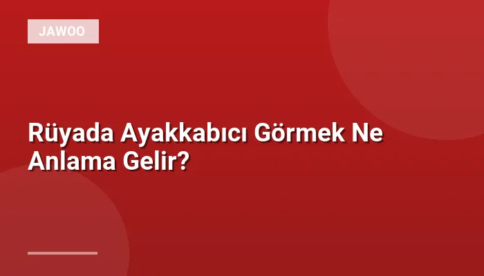 Rüyada Ayakkabıcı Görmek Ne Anlama Gelir?