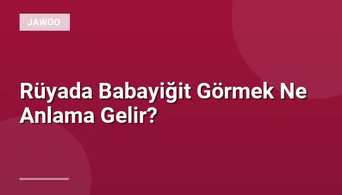 Rüyada Babayiğit Görmek Ne Anlama Gelir?