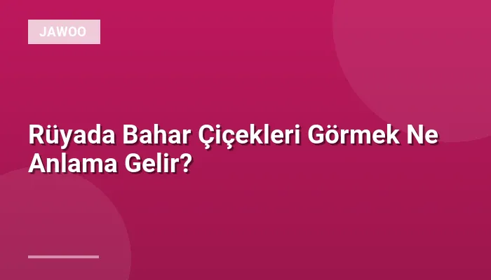 Rüyada Bahar Çiçekleri Görmek Ne Anlama Gelir?