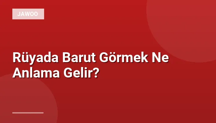Rüyada Barut Görmek Ne Anlama Gelir?