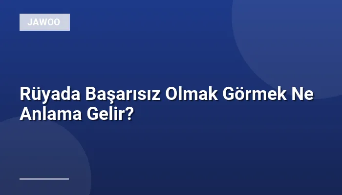 Rüyada Başarısız Olmak Görmek Ne Anlama Gelir?