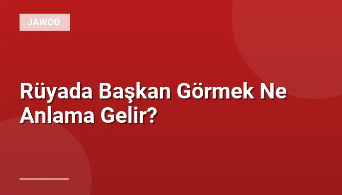 Rüyada Başkan Görmek Ne Anlama Gelir?