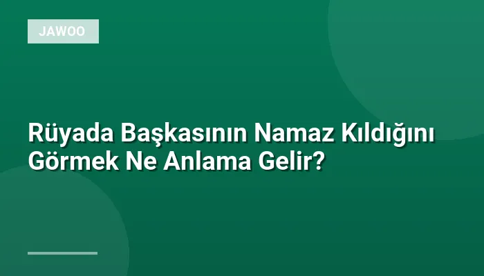 Rüyada Başkasının Namaz Kıldığını Görmek Ne Anlama Gelir?