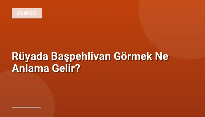 Rüyada Başpehlivan Görmek Ne Anlama Gelir?