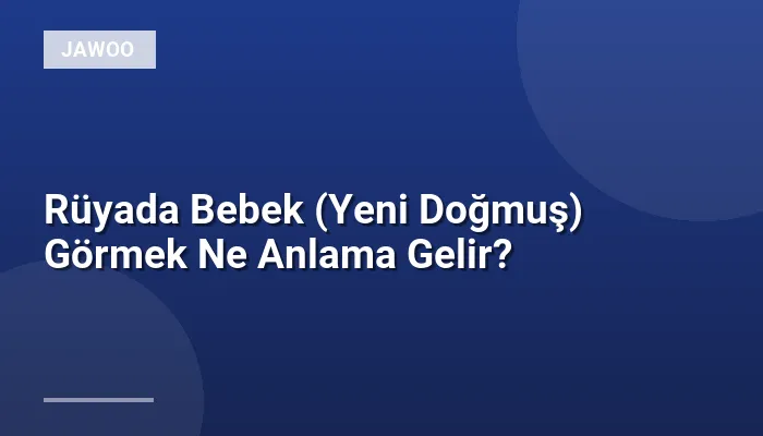 Rüyada Bebek (Yeni Doğmuş) Görmek Ne Anlama Gelir?