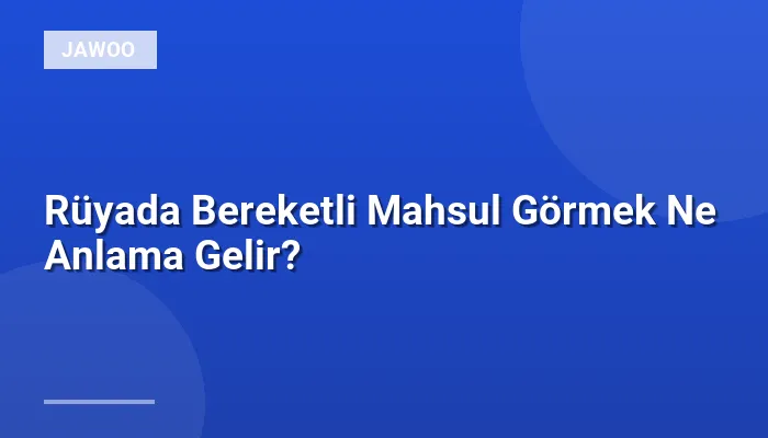 Rüyada Bereketli Mahsul Görmek Ne Anlama Gelir?