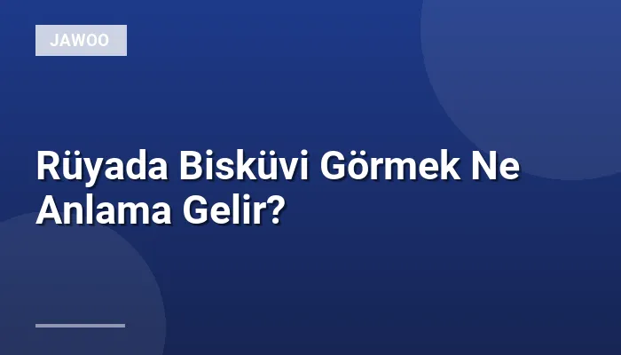 Rüyada Bisküvi Görmek Ne Anlama Gelir?