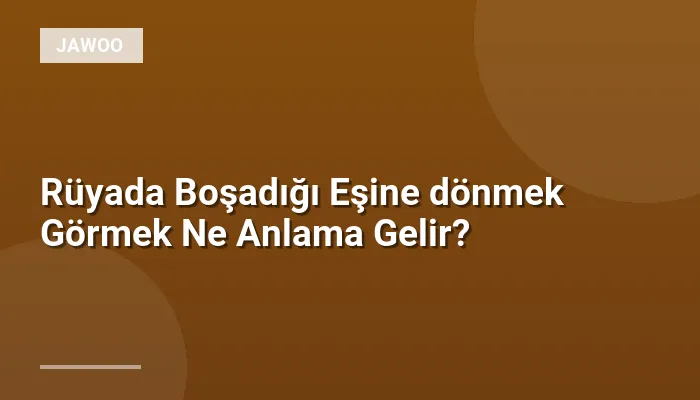 Rüyada Boşadığı Eşine dönmek Görmek Ne Anlama Gelir?