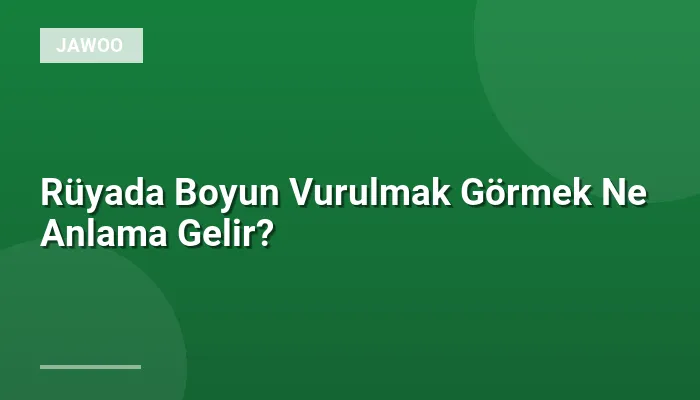 Rüyada Boyun Vurulmak Görmek Ne Anlama Gelir?