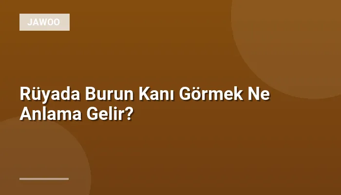 Rüyada Burun Kanı Görmek Ne Anlama Gelir?