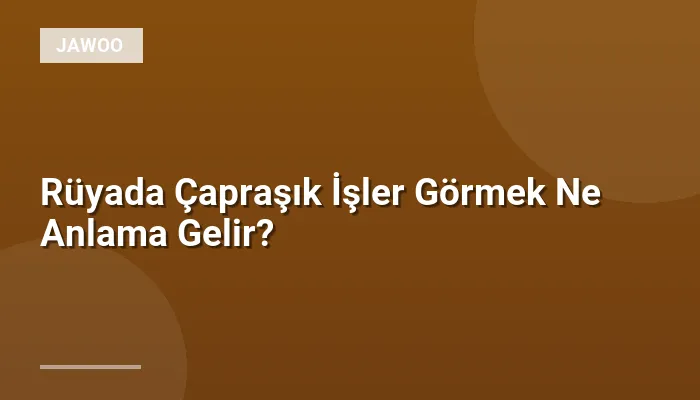 Rüyada Çapraşık İşler Görmek Ne Anlama Gelir?