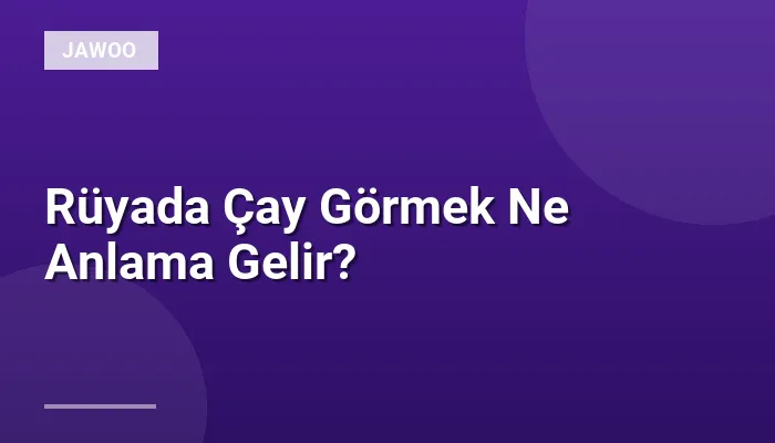 Rüyada Çay Görmek Ne Anlama Gelir?