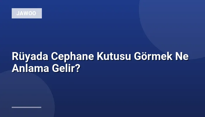 Rüyada Cephane Kutusu Görmek Ne Anlama Gelir?