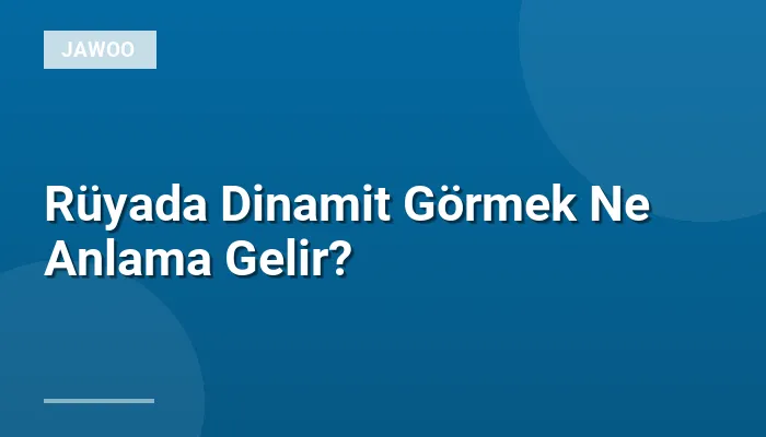 Rüyada Dinamit Görmek Ne Anlama Gelir?