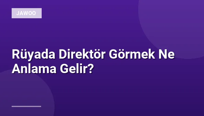 Rüyada Direktör Görmek Ne Anlama Gelir?