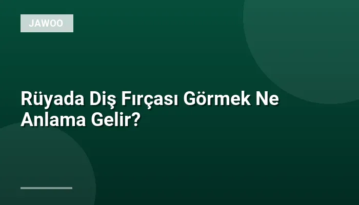 Rüyada Diş Fırçası Görmek Ne Anlama Gelir?