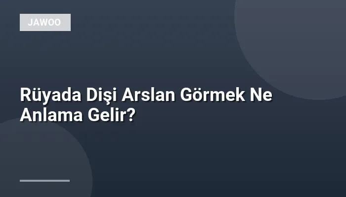 Rüyada Dişi Arslan Görmek Ne Anlama Gelir?