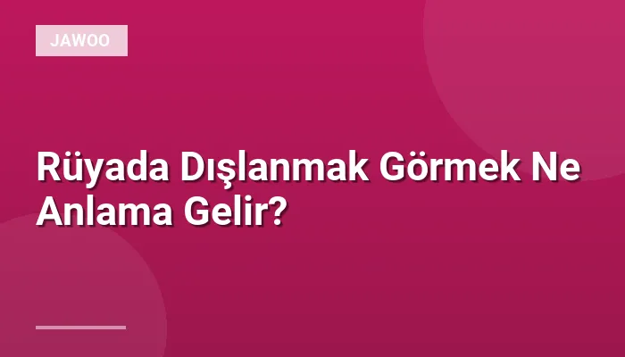 Rüyada Dışlanmak Görmek Ne Anlama Gelir?