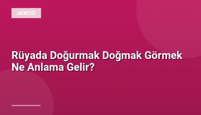 Rüyada Doğurmak Doğmak Görmek Ne Anlama Gelir?