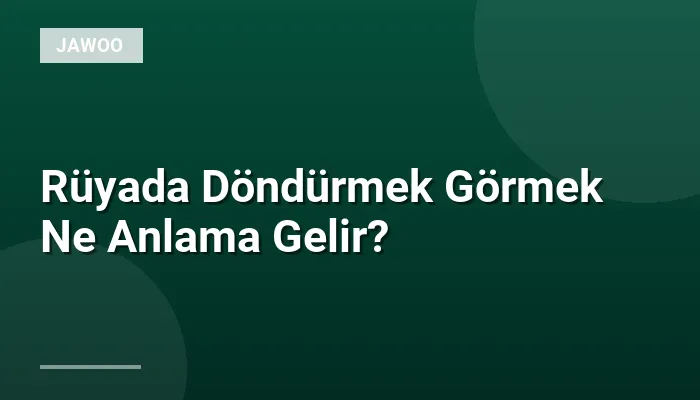 Rüyada Döndürmek Görmek Ne Anlama Gelir?