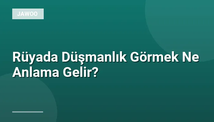 Rüyada Düşmanlık Görmek Ne Anlama Gelir?