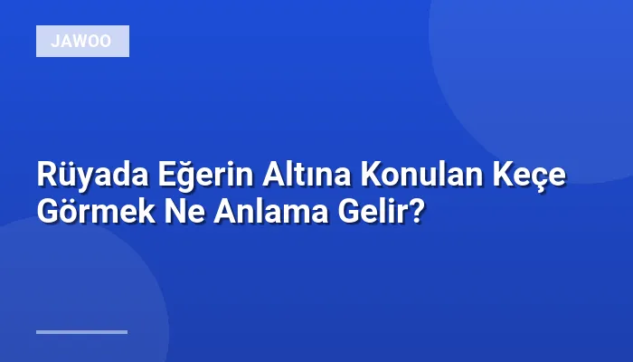 Rüyada Eğerin Altına Konulan Keçe Görmek Ne Anlama Gelir?