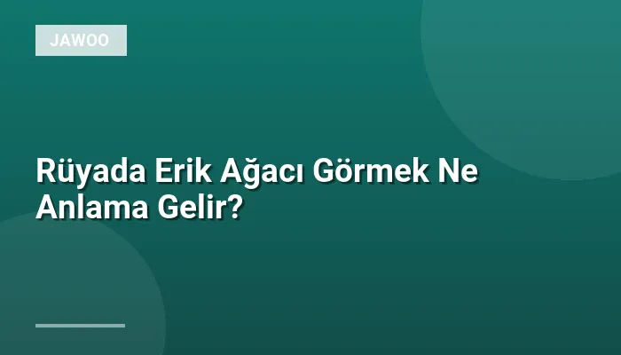 Rüyada Erik Ağacı Görmek Ne Anlama Gelir?